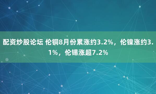 配资炒股论坛 伦铜8月份累涨约3.2%，伦镍涨约3.1%，伦锡涨超7.2%