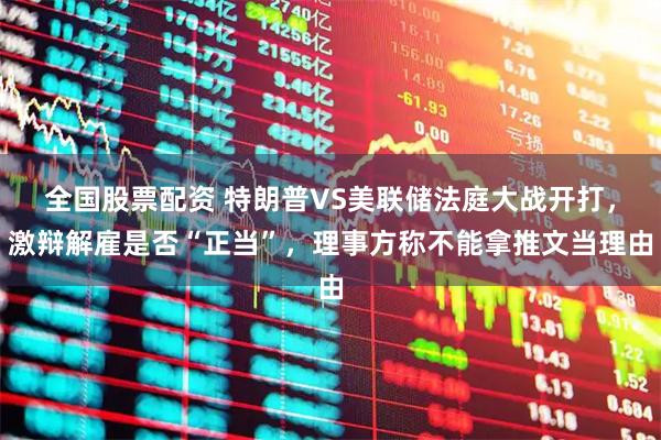 全国股票配资 特朗普VS美联储法庭大战开打，激辩解雇是否“正当”，理事方称不能拿推文当理由