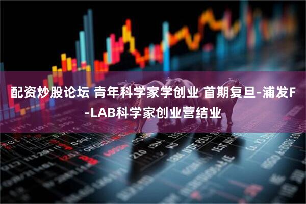 配资炒股论坛 青年科学家学创业 首期复旦-浦发F-LAB科学家创业营结业