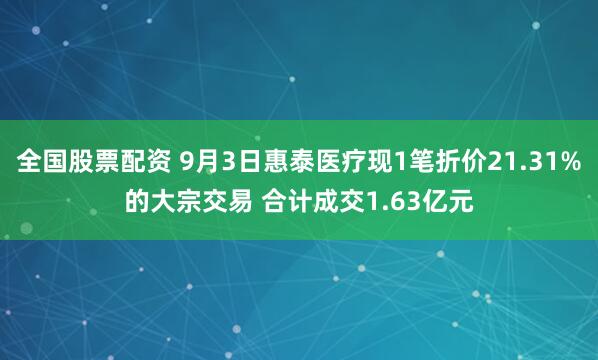全国股票配资 9月3日惠泰医疗现1笔折价21.31%的大宗交易 合计成交1.63亿元