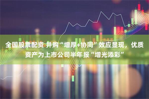 全国股票配资 并购“增厚+协同”效应显现，优质资产为上市公司半年报“增光添彩”