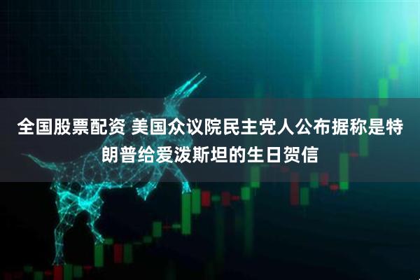 全国股票配资 美国众议院民主党人公布据称是特朗普给爱泼斯坦的生日贺信