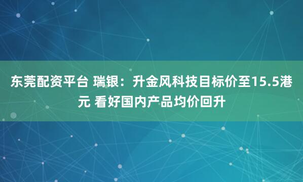 东莞配资平台 瑞银：升金风科技目标价至15.5港元 看好国内产品均价回升