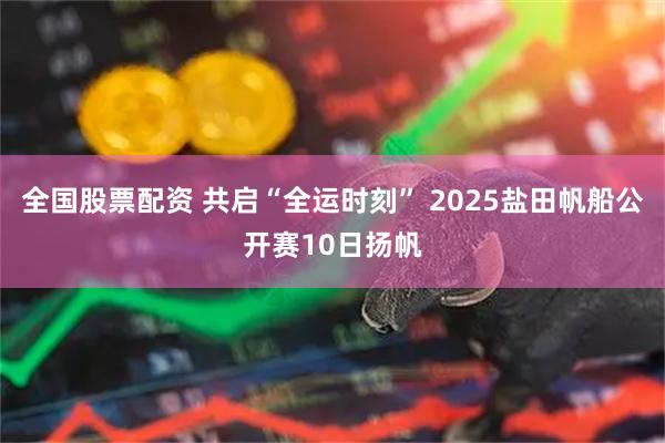 全国股票配资 共启“全运时刻” 2025盐田帆船公开赛10日扬帆