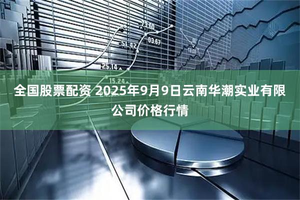 全国股票配资 2025年9月9日云南华潮实业有限公司价格行情