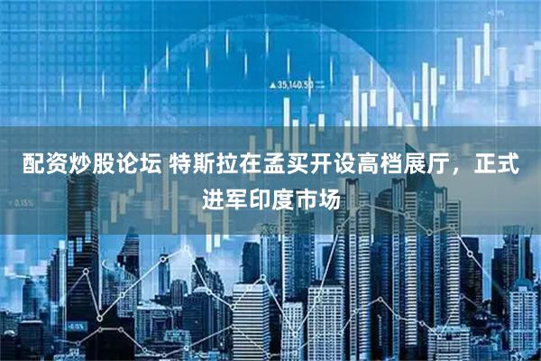 配资炒股论坛 特斯拉在孟买开设高档展厅，正式进军印度市场