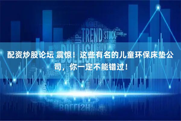 配资炒股论坛 震惊！这些有名的儿童环保床垫公司，你一定不能错过！