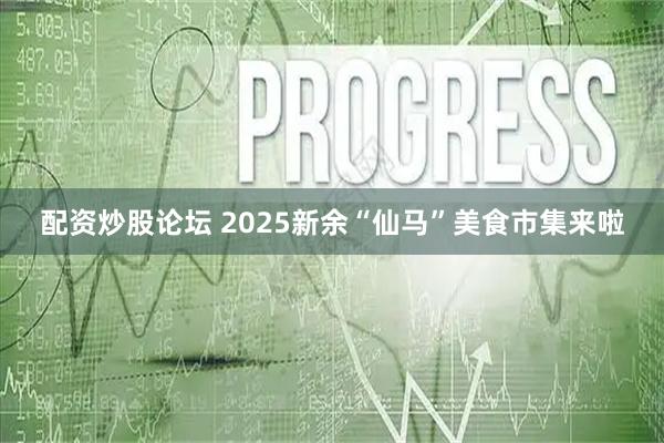 配资炒股论坛 2025新余“仙马”美食市集来啦