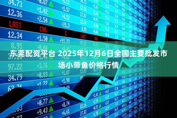 东莞配资平台 2025年12月6日全国主要批发市场小带鱼价格行情