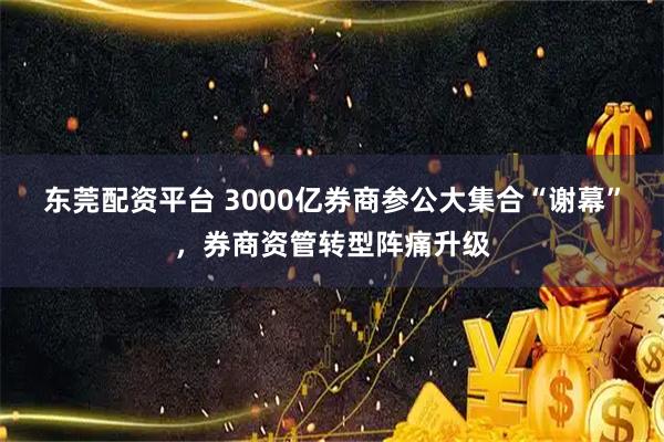 东莞配资平台 3000亿券商参公大集合“谢幕”，券商资管转型阵痛升级