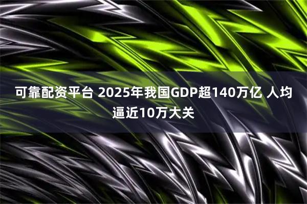 可靠配资平台 2025年我国GDP超140万亿 人均逼近10万大关