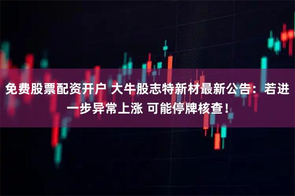 免费股票配资开户 大牛股志特新材最新公告：若进一步异常上涨 可能停牌核查！