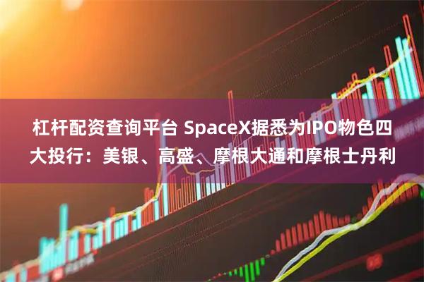 杠杆配资查询平台 SpaceX据悉为IPO物色四大投行：美银、高盛、摩根大通和摩根士丹利
