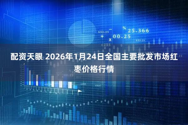 配资天眼 2026年1月24日全国主要批发市场红枣价格行情