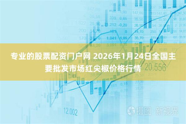 专业的股票配资门户网 2026年1月24日全国主要批发市场红尖椒价格行情