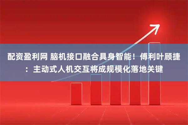 配资盈利网 脑机接口融合具身智能！傅利叶顾捷：主动式人机交互将成规模化落地关键