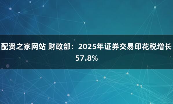 配资之家网站 财政部：2025年证券交易印花税增长57.8%