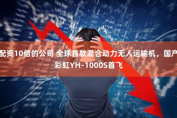 配资10倍的公司 全球首款混合动力无人运输机，国产彩虹YH-1000S首飞
