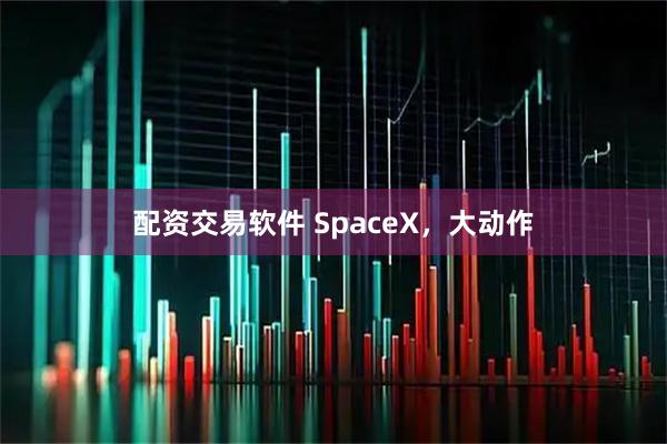 配资交易软件 SpaceX，大动作