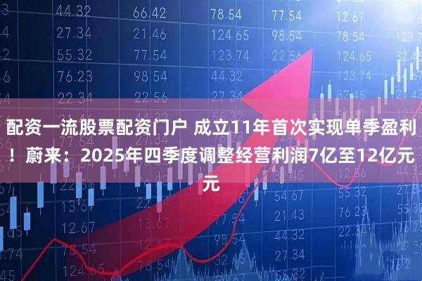 配资一流股票配资门户 成立11年首次实现单季盈利！蔚来：2025年四季度调整经营利润7亿至12亿元