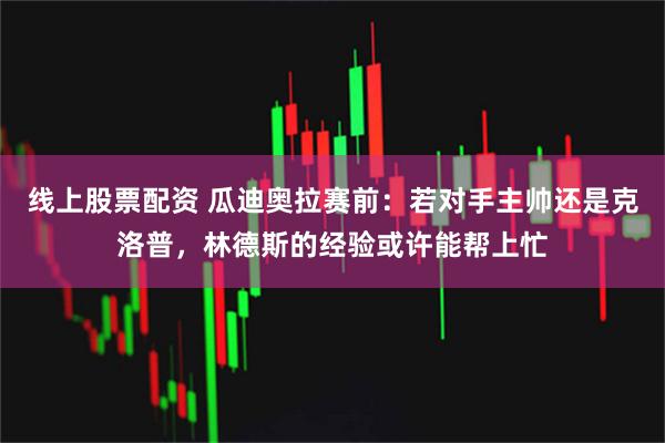 线上股票配资 瓜迪奥拉赛前：若对手主帅还是克洛普，林德斯的经验或许能帮上忙