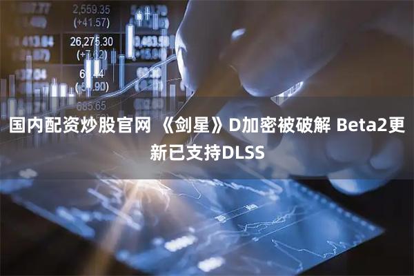 国内配资炒股官网 《剑星》D加密被破解 Beta2更新已支持DLSS