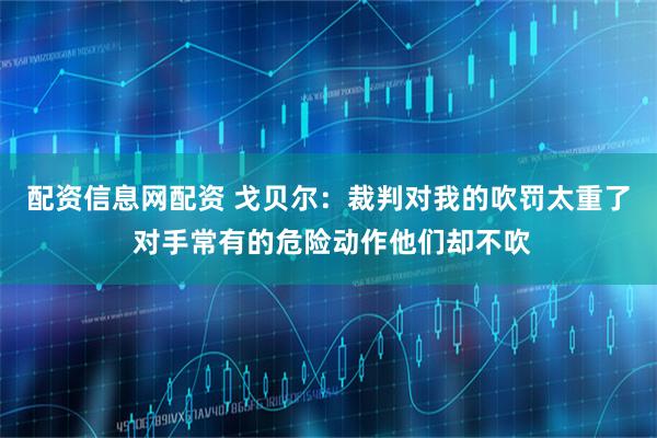 配资信息网配资 戈贝尔:裁判对我的吹罚太重了 对手常有的危险动作他们却不吹