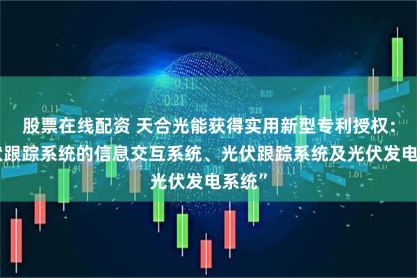 股票在线配资 天合光能获得实用新型专利授权:“光伏跟踪系统的信息交互系统、光伏跟踪系统及光伏发电系统”