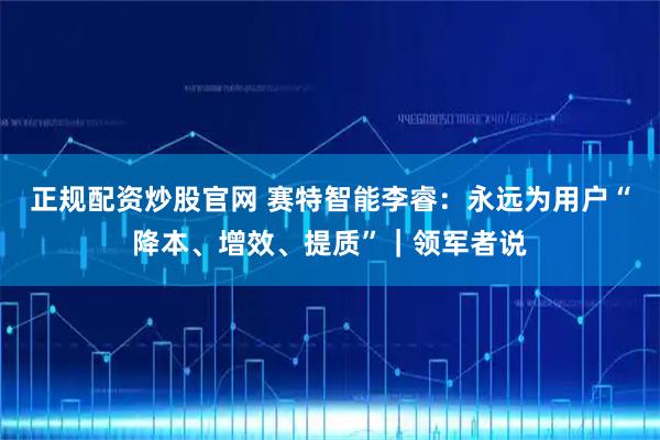 正规配资炒股官网 赛特智能李睿:永远为用户“降本、增效、提质”|领军者说