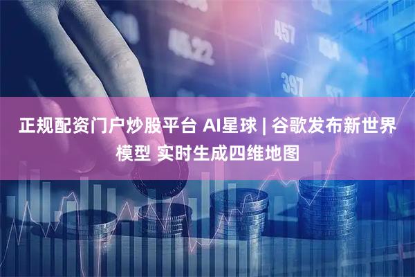 正规配资门户炒股平台 AI星球 | 谷歌发布新世界模型 实时生成四维地图