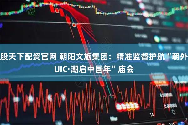 股天下配资官网 朝阳文旅集团:精准监督护航“朝外UIC·潮启中国年”庙会