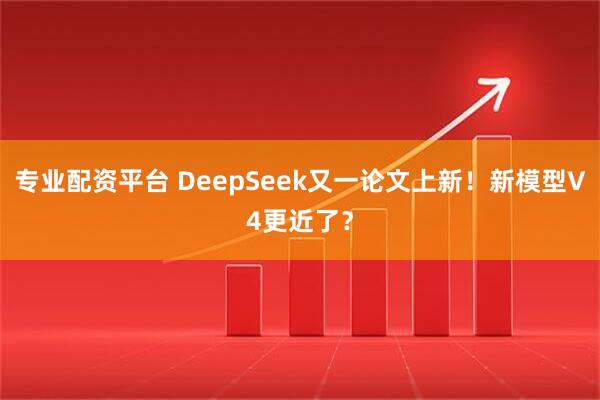 专业配资平台 DeepSeek又一论文上新！新模型V4更近了？