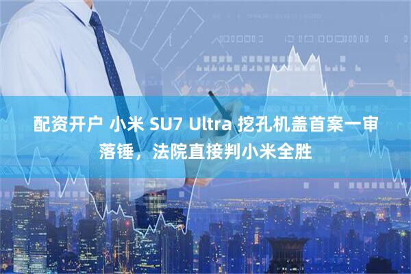 配资开户 小米 SU7 Ultra 挖孔机盖首案一审落锤，法院直接判小米全胜