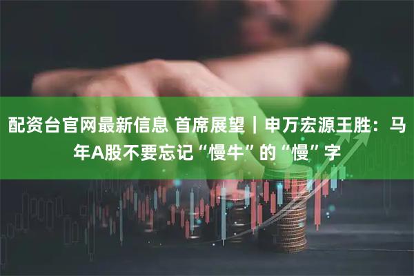 配资台官网最新信息 首席展望｜申万宏源王胜：马年A股不要忘记“慢牛”的“慢”字