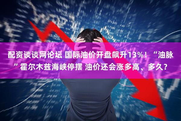 配资谈谈网论坛 国际油价开盘飙升13%！“油脉”霍尔木兹海峡停摆 油价还会涨多高、多久？