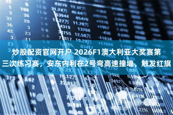 炒股配资官网开户 2026F1澳大利亚大奖赛第三次练习赛，安东内利在2号弯高速撞墙，触发红旗