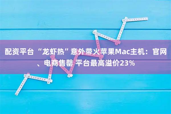 配资平台 “龙虾热”意外带火苹果Mac主机：官网、电商售罄 平台最高溢价23%