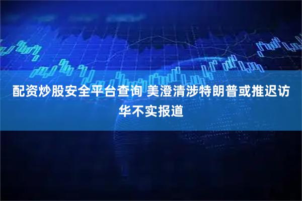 配资炒股安全平台查询 美澄清涉特朗普或推迟访华不实报道