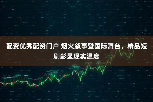 配资优秀配资门户 烟火叙事登国际舞台，精品短剧彰显现实温度