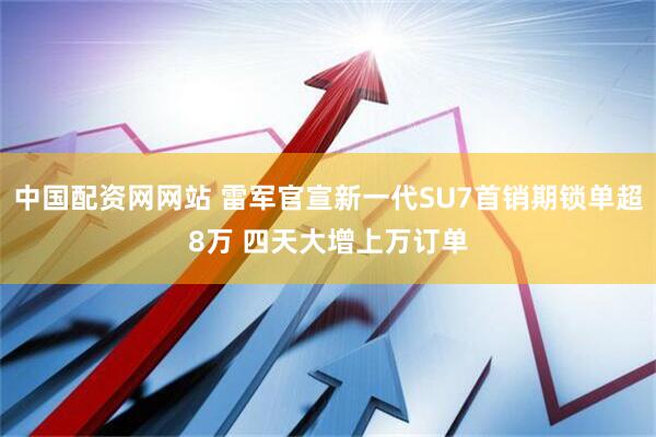 中国配资网网站 雷军官宣新一代SU7首销期锁单超8万 四天大增上万订单