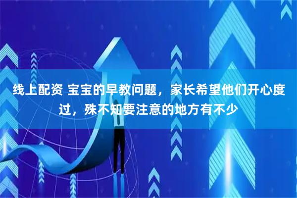 线上配资 宝宝的早教问题，家长希望他们开心度过，殊不知要注意的地方有不少