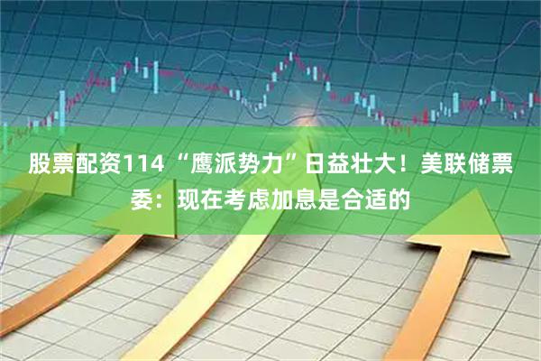 股票配资114 “鹰派势力”日益壮大！美联储票委：现在考虑加息是合适的