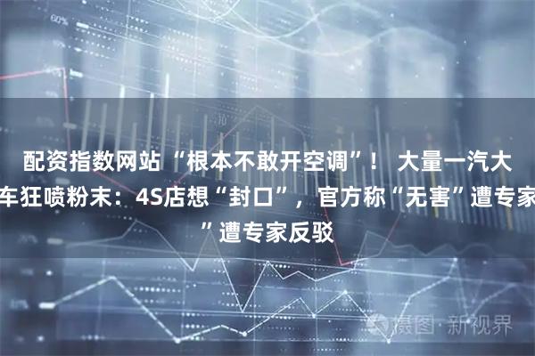 配资指数网站 “根本不敢开空调”！ 大量一汽大众新车狂喷粉末：4S店想“封口”，官方称“无害”遭专家反驳