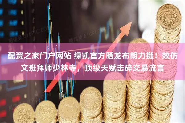 配资之家门户网站 绿凯官方晒龙布朗力挺！效仿文班拜师少林寺，顶级天赋击碎交易流言