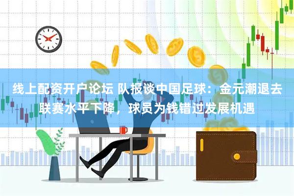 线上配资开户论坛 队报谈中国足球：金元潮退去联赛水平下降，球员为钱错过发展机遇