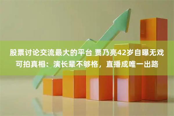 股票讨论交流最大的平台 贾乃亮42岁自曝无戏可拍真相：演长辈不够格，直播成唯一出路