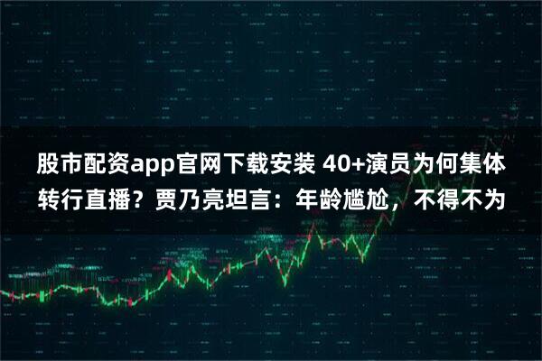 股市配资app官网下载安装 40+演员为何集体转行直播？贾乃亮坦言：年龄尴尬，不得不为