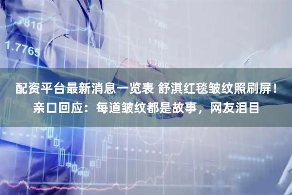 配资平台最新消息一览表 舒淇红毯皱纹照刷屏！亲口回应：每道皱纹都是故事，网友泪目
