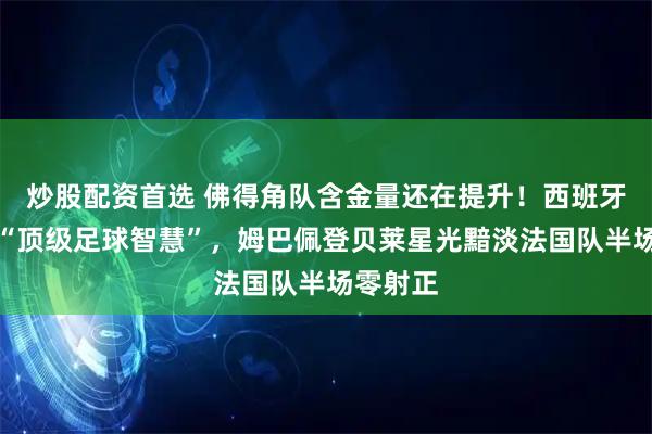 炒股配资首选 佛得角队含金量还在提升！西班牙队踢出“顶级足球智慧”，姆巴佩登贝莱星光黯淡法国队半场零射正