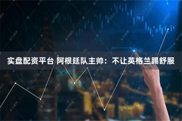 实盘配资平台 阿根廷队主帅：不让英格兰踢舒服